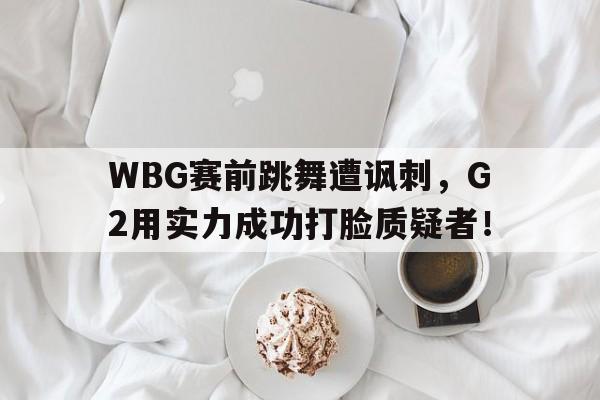 WBG赛前跳舞遭讽刺，G2用实力成功打脸质疑者！