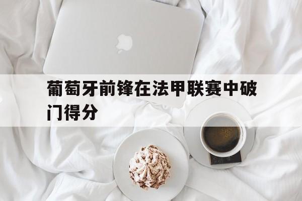 葡萄牙前锋在法甲联赛中破门得分