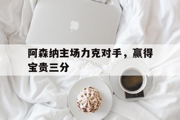 阿森纳主场力克对手，赢得宝贵三分
