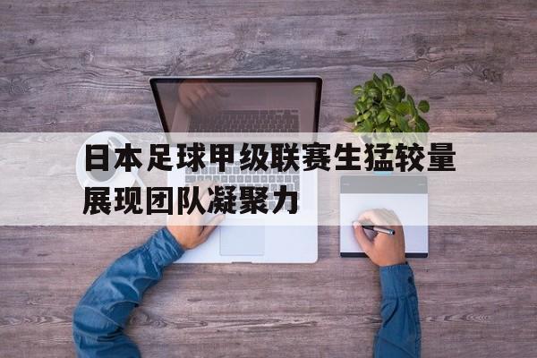 日本足球甲级联赛生猛较量展现团队凝聚力