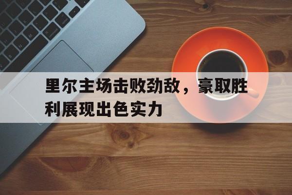 里尔主场击败劲敌，豪取胜利展现出色实力