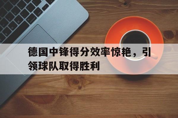 德国中锋得分效率惊艳，引领球队取得胜利