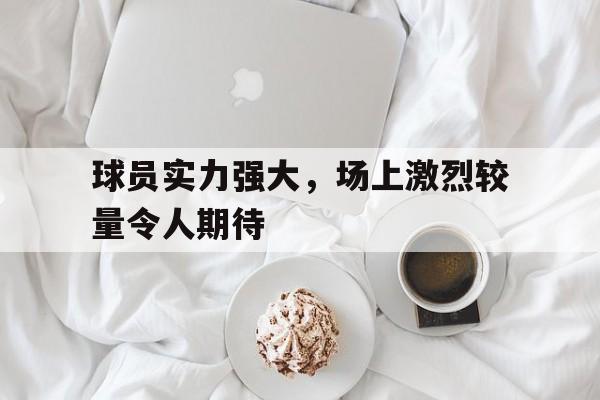 球员实力强大，场上激烈较量令人期待