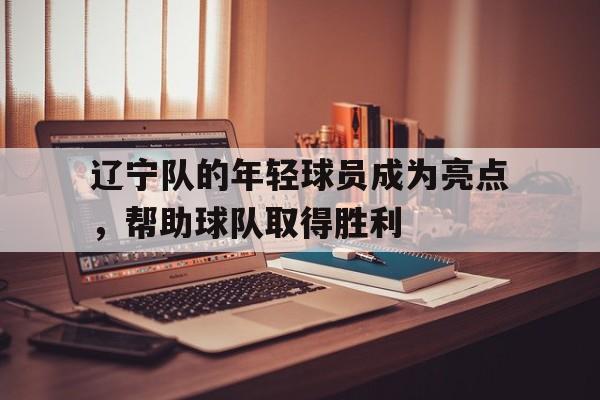 辽宁队的年轻球员成为亮点，帮助球队取得胜利