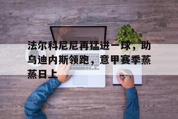 法尔科尼尼再猛进一球，助乌迪内斯领跑，意甲赛季蒸蒸日上